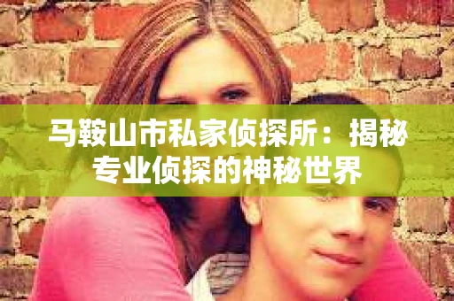 马鞍山市私家侦探所：揭秘专业侦探的神秘世界