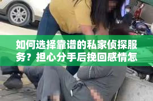 如何选择靠谱的私家侦探服务？担心分手后挽回感情怎么办？