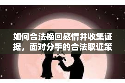 如何合法挽回感情并收集证据,面对分手的合法取证策略 如何合法挽回感情并收集证据,面对分手的合法取证策略