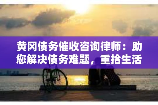 黄冈债务催收咨询律师：助您解决债务难题，重拾生活信心