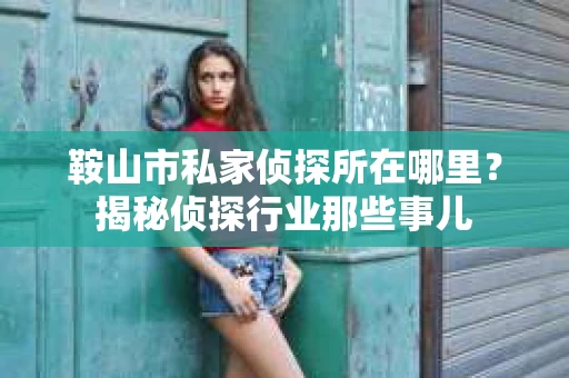 鞍山市私家侦探所在哪里？揭秘侦探行业那些事儿