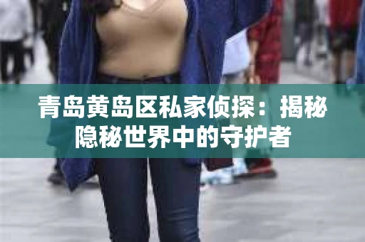 青岛黄岛区私家侦探：揭秘隐秘世界中的守护者