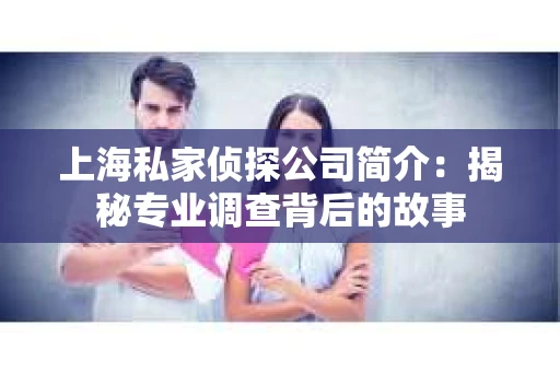 上海私家侦探公司简介：揭秘专业调查背后的故事