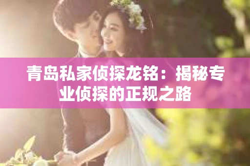 青岛私家侦探龙铭：揭秘专业侦探的正规之路
