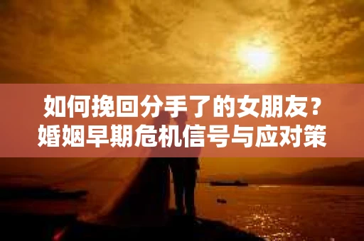 如何挽回分手了的女朋友？婚姻早期危机信号与应对策略