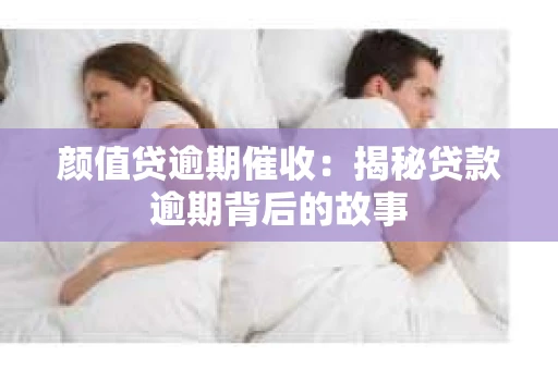 颜值贷逾期催收：揭秘贷款逾期背后的故事