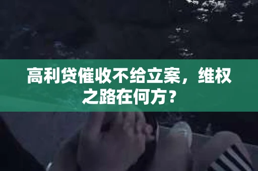 高利贷催收不给立案，维权之路在何方？