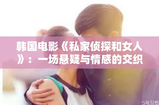 韩国电影《私家侦探和女人》：一场悬疑与情感的交织之旅