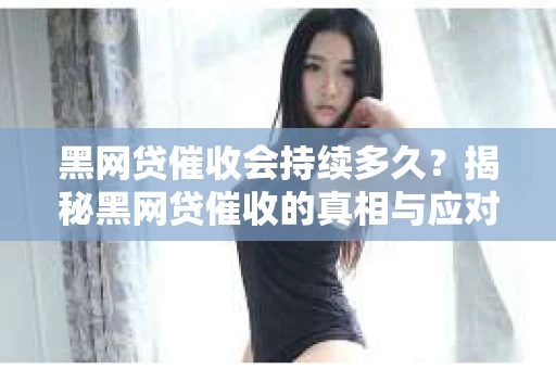 黑网贷催收会持续多久？揭秘黑网贷催收的真相与应对策略