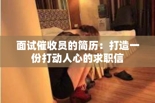 面试催收员的简历：打造一份打动人心的求职信