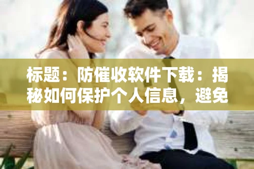 标题：防催收软件下载：揭秘如何保护个人信息，避免骚扰电话