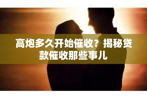 高炮多久开始催收？揭秘贷款催收那些事儿