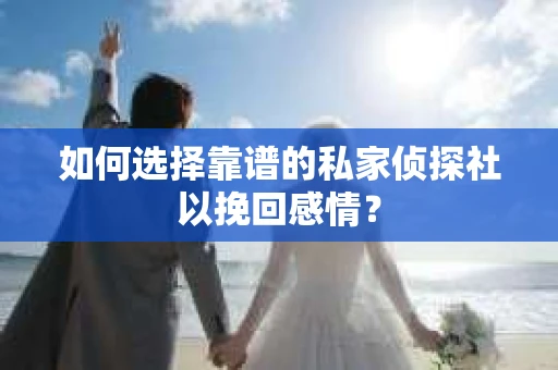 如何选择靠谱的私家侦探社以挽回感情？
