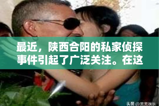 最近，陕西合阳的私家侦探事件引起了广泛关注。在这个信息爆炸的时代，隐私保护显得尤为重要。今天，我们就来聊聊这个事件，看看它背后的一些故事。