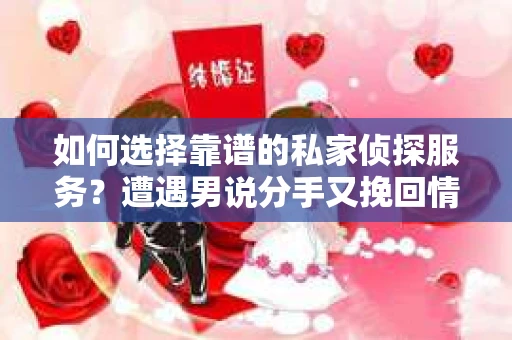 如何选择靠谱的私家侦探服务？遭遇男说分手又挽回情况怎么办？