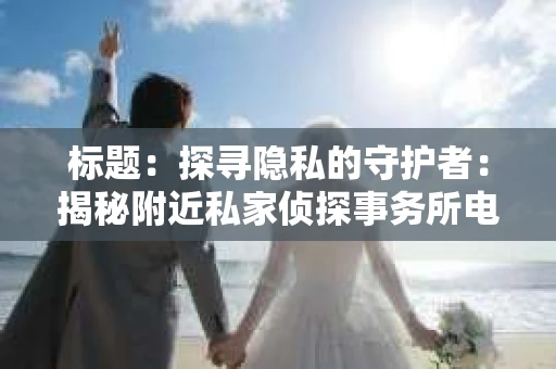 标题：探寻隐私的守护者：揭秘附近私家侦探事务所电话