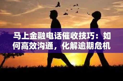 马上金融电话催收技巧：如何高效沟通，化解逾期危机