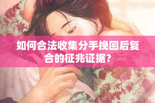 如何合法收集分手挽回后复合的征兆证据？