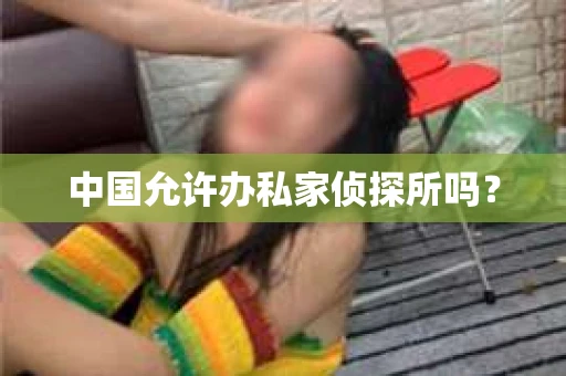 中国允许办私家侦探所吗？