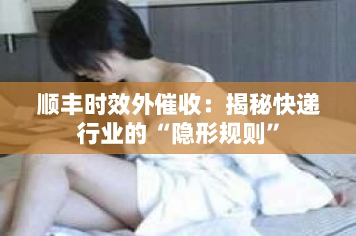 顺丰时效外催收：揭秘快递行业的“隐形规则”