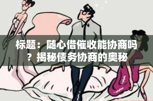 标题：随心借催收能协商吗？揭秘债务协商的奥秘