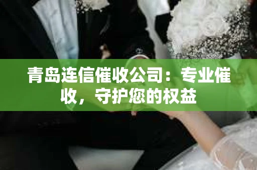 青岛连信催收公司：专业催收，守护您的权益