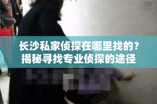 长沙私家侦探在哪里找的？揭秘寻找专业侦探的途径