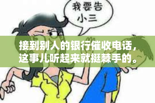 接到别人的银行催收电话，这事儿听起来就挺棘手的。我最近就遇到了这样的事情，所以想和大家聊聊这个话题。首先，你得明白，银行催收电话并不是什么新鲜事儿，但面对这样的电话，我们该如何应对呢？下面，我就从自己的经历出发，和大家分享一下我的看法。