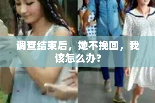 调查结束后,她不挽回,我该怎么办? 调查结束后,她不挽回,我该怎么办?