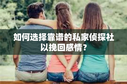 如何选择靠谱的私家侦探社以挽回感情？