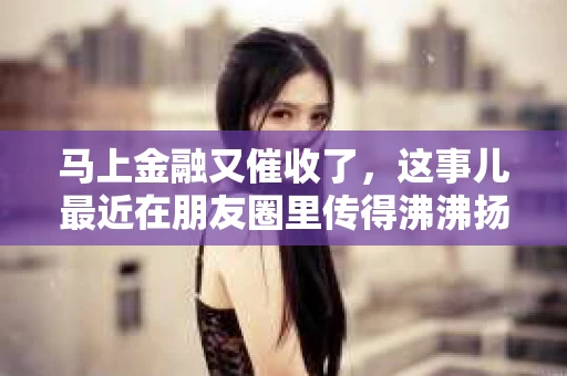 马上金融又催收了，这事儿最近在朋友圈里传得沸沸扬扬。说实话，我也有点好奇，这马上金融到底是怎么回事？催收又是怎么一回事？今天，我就来跟大家聊聊这个话题。