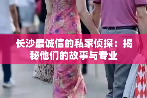 长沙最诚信的私家侦探：揭秘他们的故事与专业