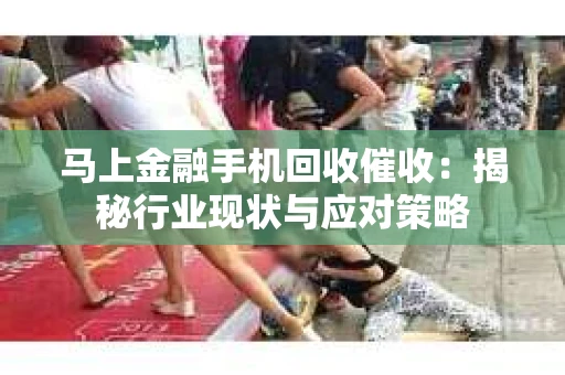 马上金融手机回收催收：揭秘行业现状与应对策略