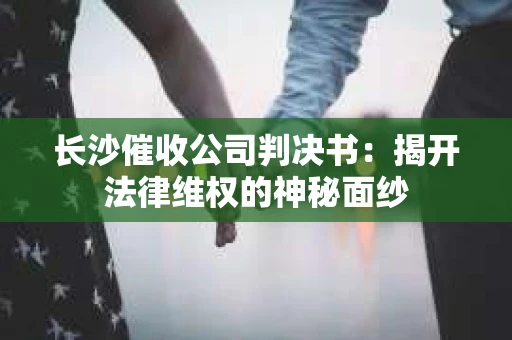 长沙催收公司判决书：揭开法律维权的神秘面纱