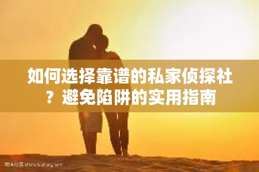 如何选择靠谱的私家侦探社？避免陷阱的实用指南