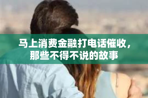 马上消费金融打电话催收，那些不得不说的故事