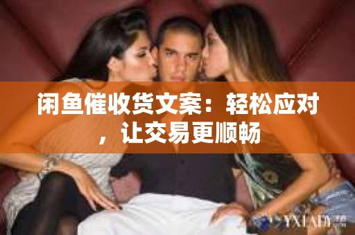闲鱼催收货文案：轻松应对，让交易更顺畅
