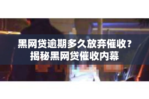 黑网贷逾期多久放弃催收？揭秘黑网贷催收内幕