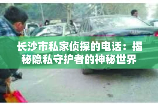 长沙市私家侦探的电话：揭秘隐私守护者的神秘世界