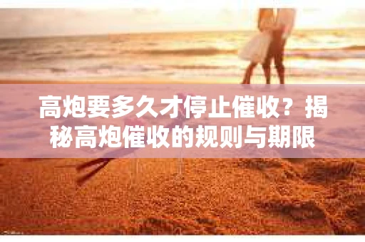 高炮要多久才停止催收？揭秘高炮催收的规则与期限