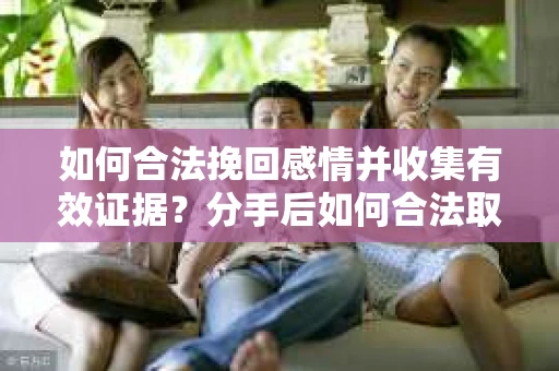 如何合法挽回感情并收集有效证据？分手后如何合法取证