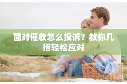 面对催收怎么投诉？教你几招轻松应对