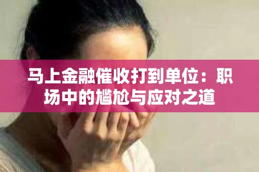 马上金融催收打到单位：职场中的尴尬与应对之道