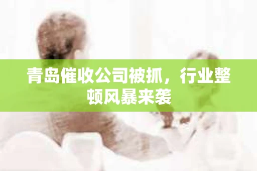 青岛催收公司被抓，行业整顿风暴来袭