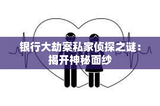 银行大劫案私家侦探之谜：揭开神秘面纱