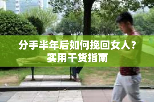 分手半年后如何挽回女人？实用干货指南