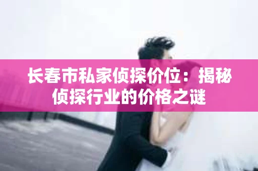 长春市私家侦探价位：揭秘侦探行业的价格之谜