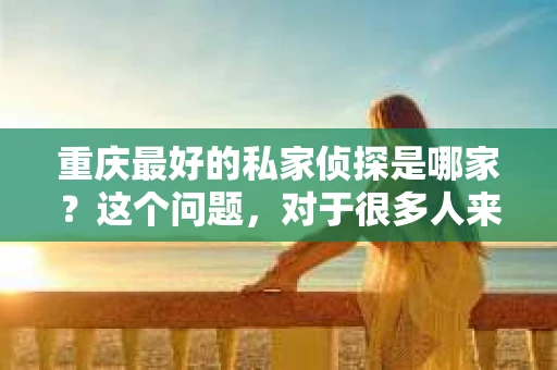重庆最好的私家侦探是哪家？这个问题，对于很多人来说，可能是一个出于无奈的选择。在这个快节奏的社会，有些人可能因为婚姻、家庭、工作等原因，需要寻求私家侦探的帮助。那么，在重庆，哪家私家侦探是众人眼中的佼佼者呢？今天，我就来和大家聊聊这个话题。
