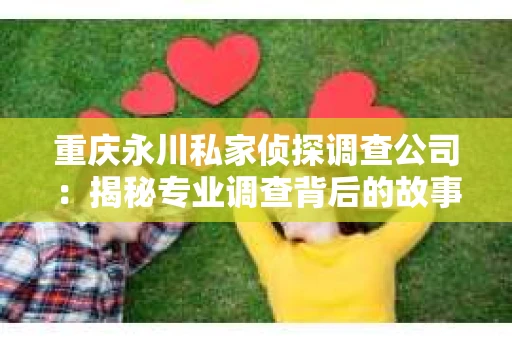 重庆永川私家侦探调查公司：揭秘专业调查背后的故事