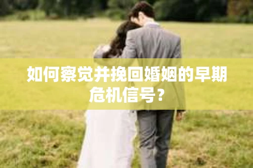 如何察觉并挽回婚姻的早期危机信号? 如何察觉并挽回婚姻的早期危机信号?